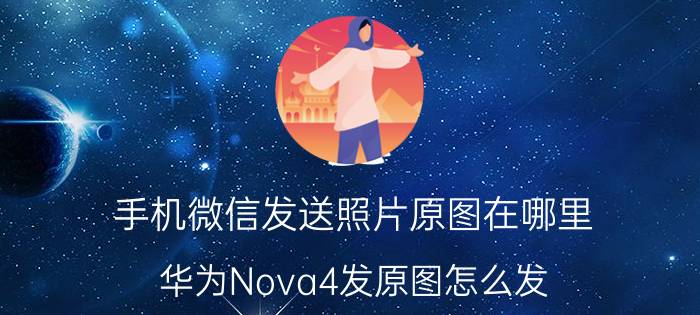 手机微信发送照片原图在哪里 华为Nova4发原图怎么发？